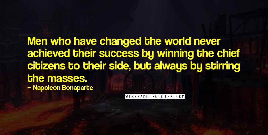 Napoleon Bonaparte Quotes: Men who have changed the world never achieved their success by winning the chief citizens to their side, but always by stirring the masses.