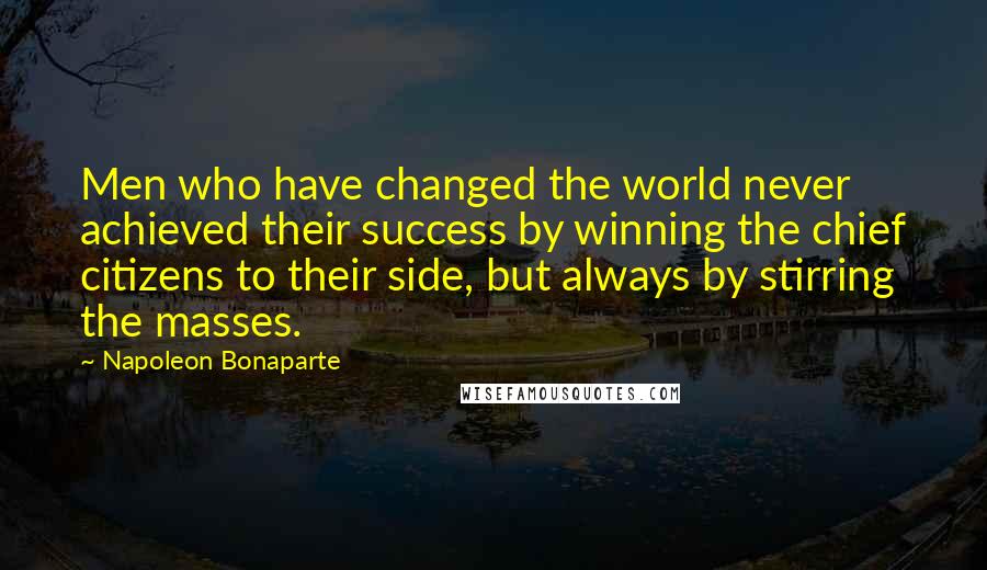 Napoleon Bonaparte Quotes: Men who have changed the world never achieved their success by winning the chief citizens to their side, but always by stirring the masses.