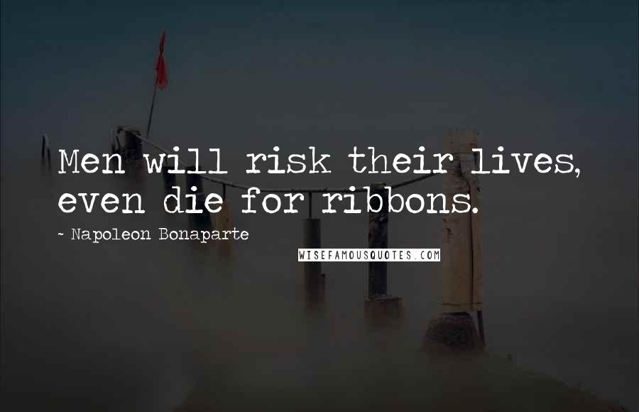 Napoleon Bonaparte Quotes: Men will risk their lives, even die for ribbons.