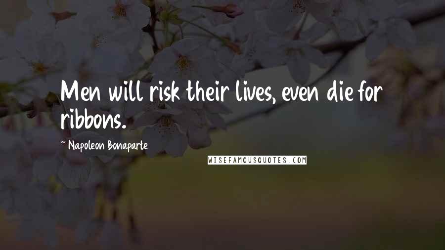 Napoleon Bonaparte Quotes: Men will risk their lives, even die for ribbons.