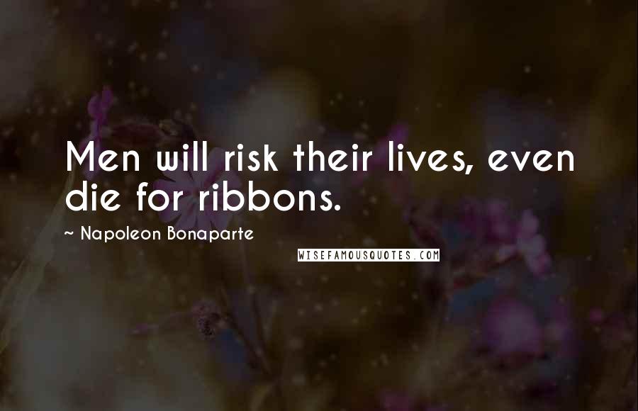 Napoleon Bonaparte Quotes: Men will risk their lives, even die for ribbons.