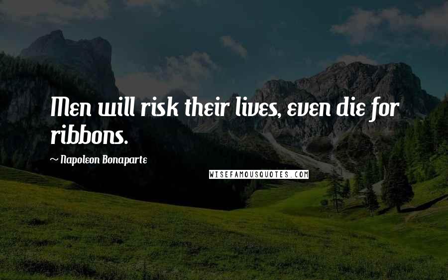 Napoleon Bonaparte Quotes: Men will risk their lives, even die for ribbons.