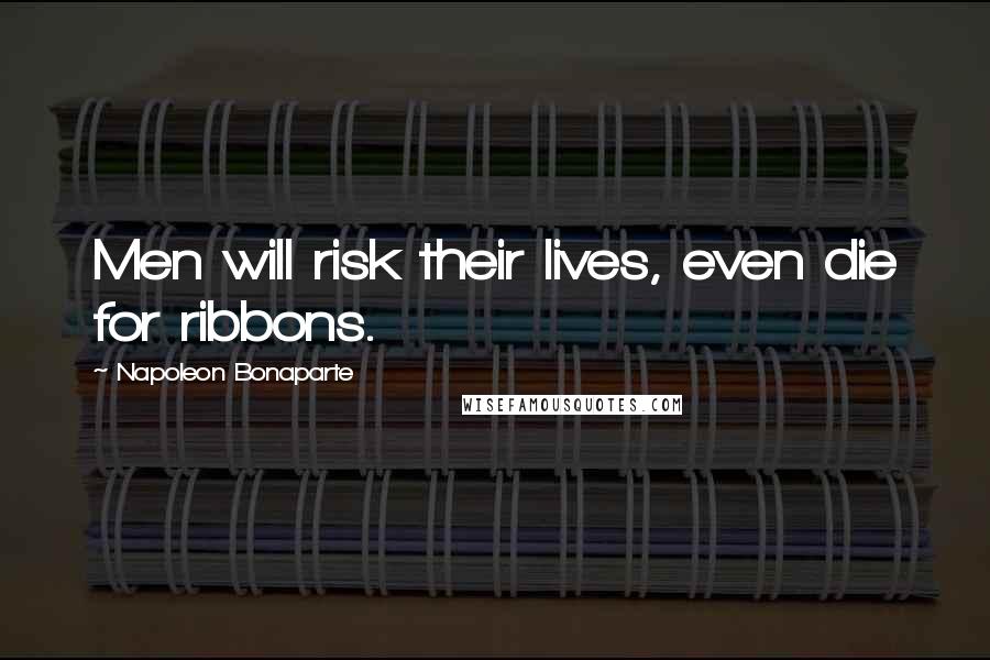 Napoleon Bonaparte Quotes: Men will risk their lives, even die for ribbons.