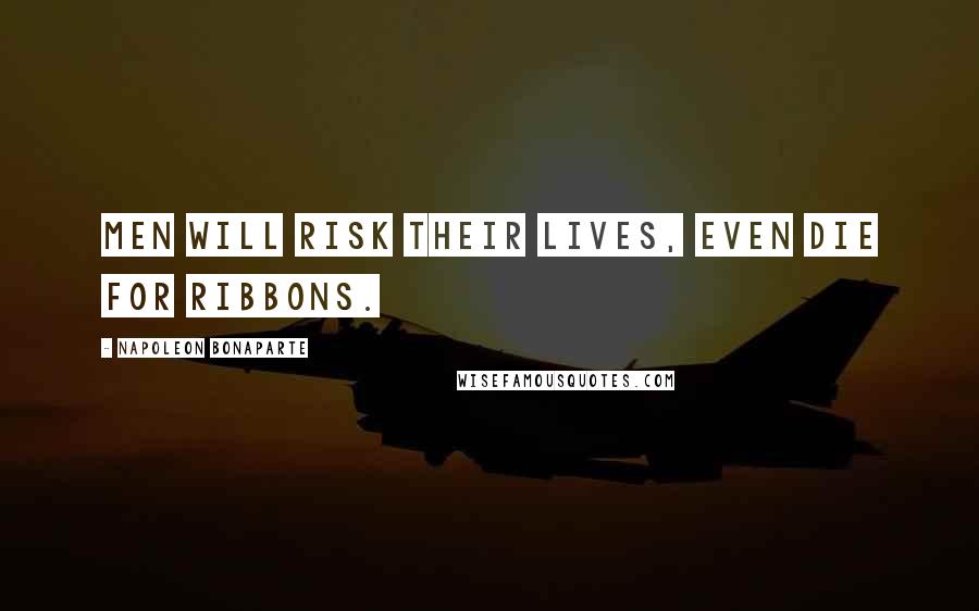 Napoleon Bonaparte Quotes: Men will risk their lives, even die for ribbons.