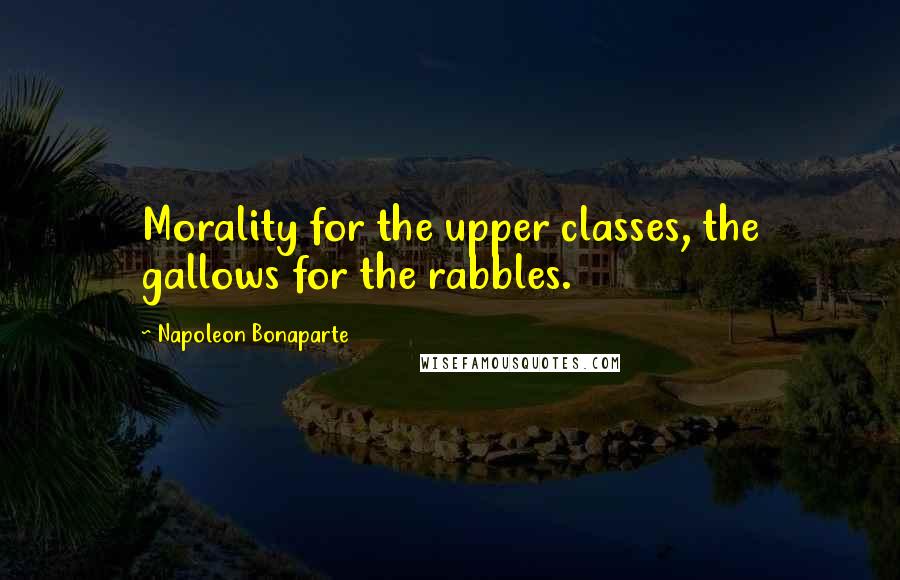 Napoleon Bonaparte Quotes: Morality for the upper classes, the gallows for the rabbles.