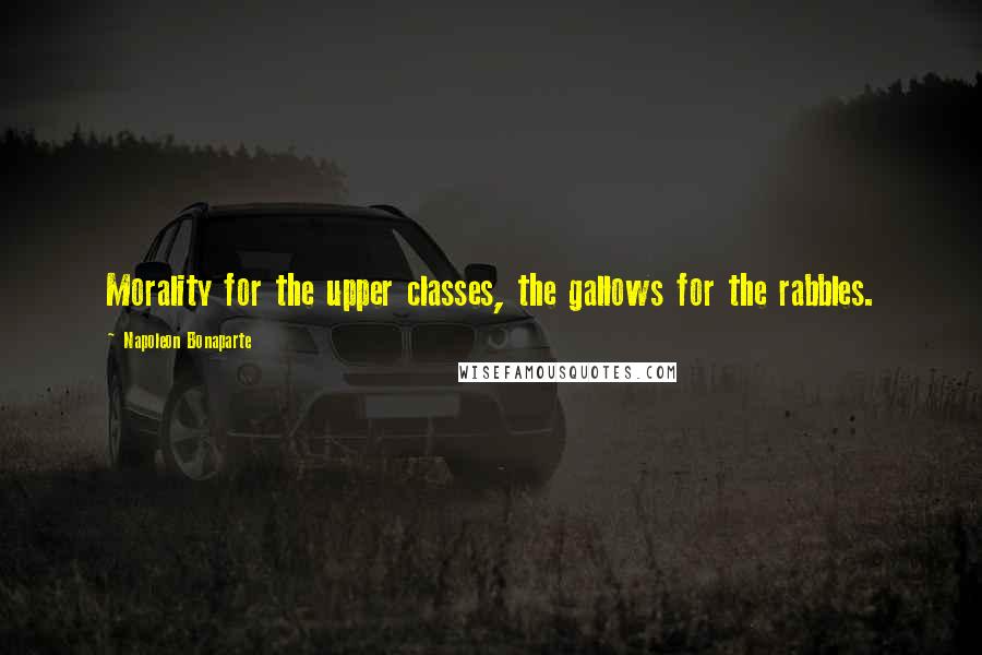 Napoleon Bonaparte Quotes: Morality for the upper classes, the gallows for the rabbles.