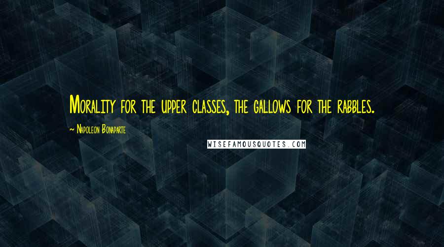 Napoleon Bonaparte Quotes: Morality for the upper classes, the gallows for the rabbles.