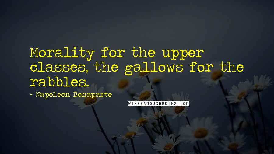 Napoleon Bonaparte Quotes: Morality for the upper classes, the gallows for the rabbles.