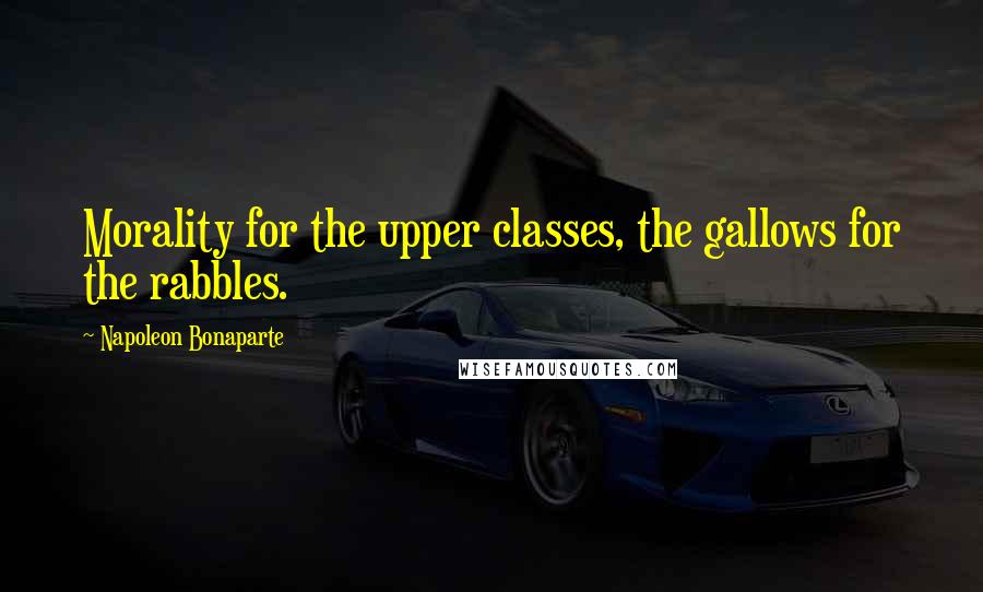 Napoleon Bonaparte Quotes: Morality for the upper classes, the gallows for the rabbles.