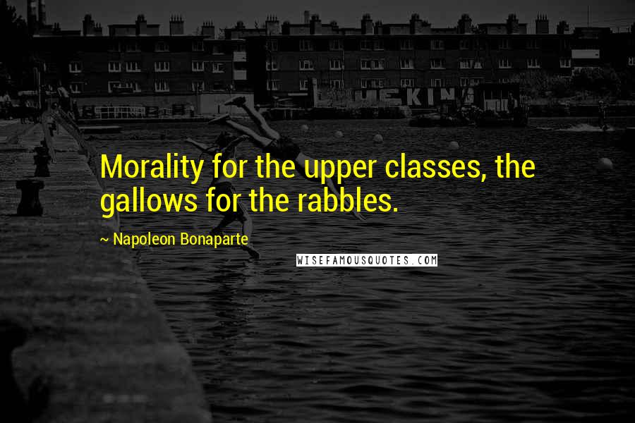 Napoleon Bonaparte Quotes: Morality for the upper classes, the gallows for the rabbles.