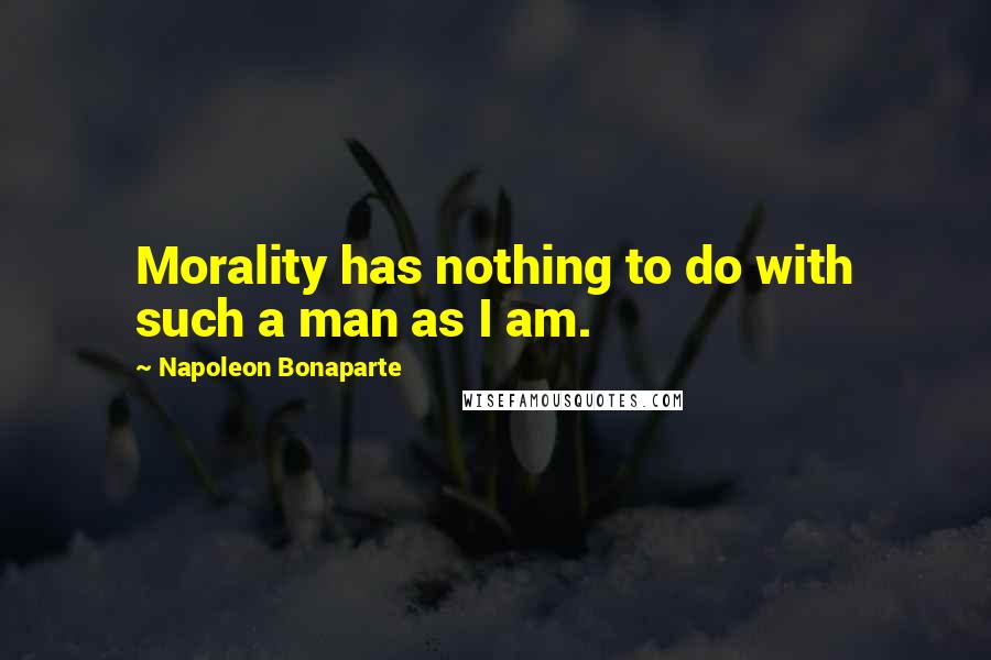 Napoleon Bonaparte Quotes: Morality has nothing to do with such a man as I am.