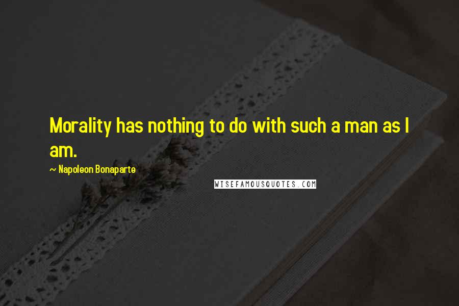 Napoleon Bonaparte Quotes: Morality has nothing to do with such a man as I am.