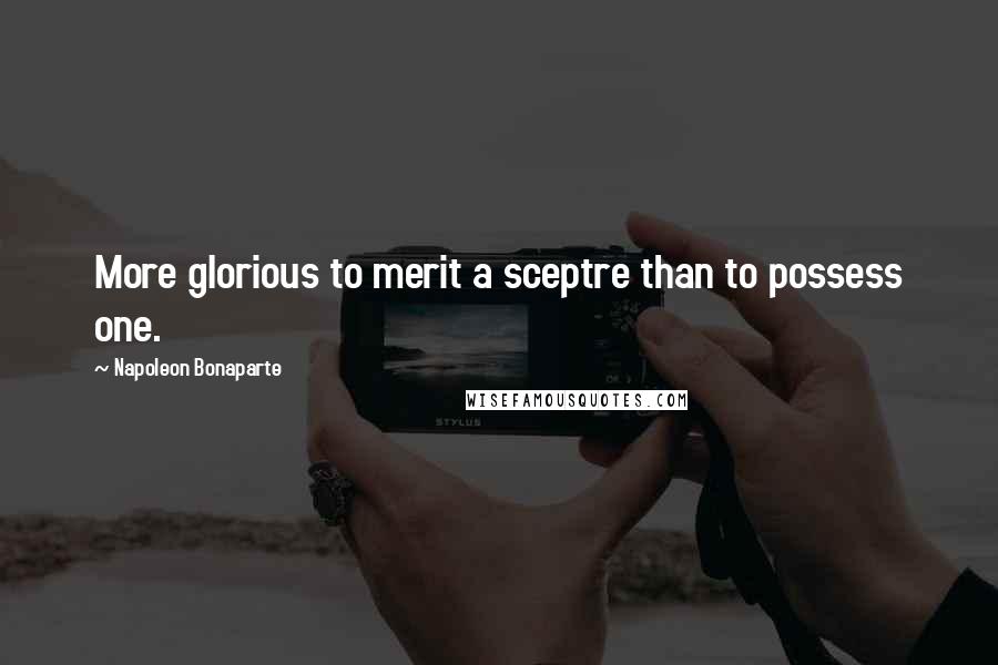 Napoleon Bonaparte Quotes: More glorious to merit a sceptre than to possess one.