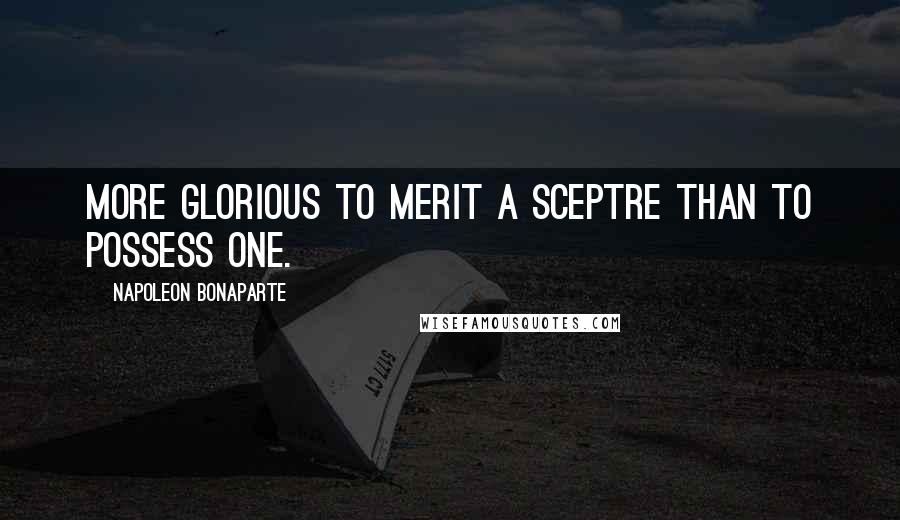 Napoleon Bonaparte Quotes: More glorious to merit a sceptre than to possess one.