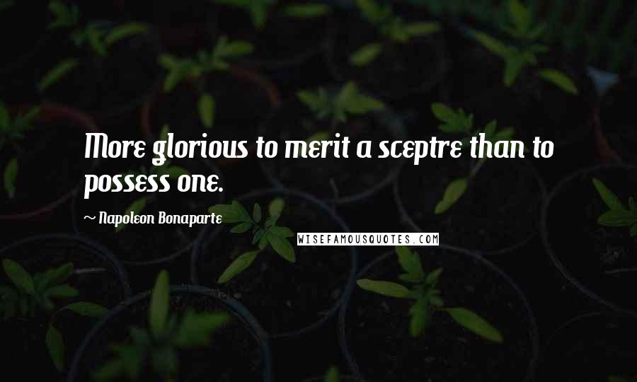 Napoleon Bonaparte Quotes: More glorious to merit a sceptre than to possess one.