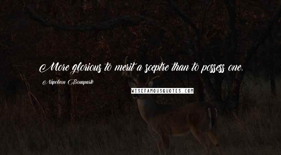 Napoleon Bonaparte Quotes: More glorious to merit a sceptre than to possess one.