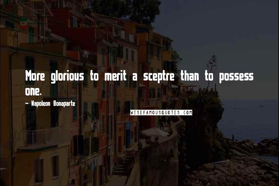 Napoleon Bonaparte Quotes: More glorious to merit a sceptre than to possess one.