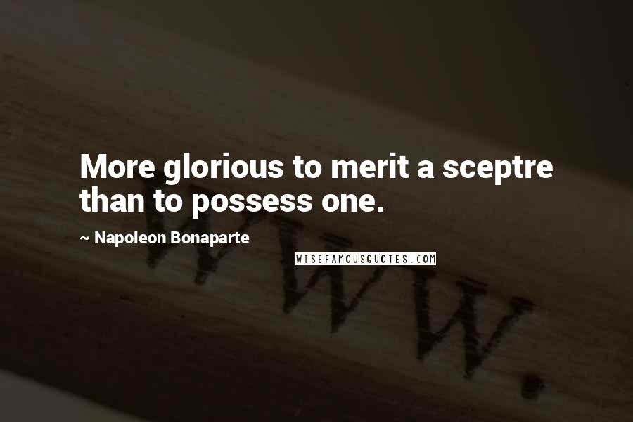 Napoleon Bonaparte Quotes: More glorious to merit a sceptre than to possess one.