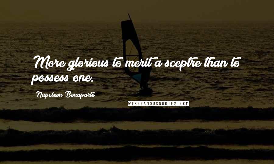 Napoleon Bonaparte Quotes: More glorious to merit a sceptre than to possess one.