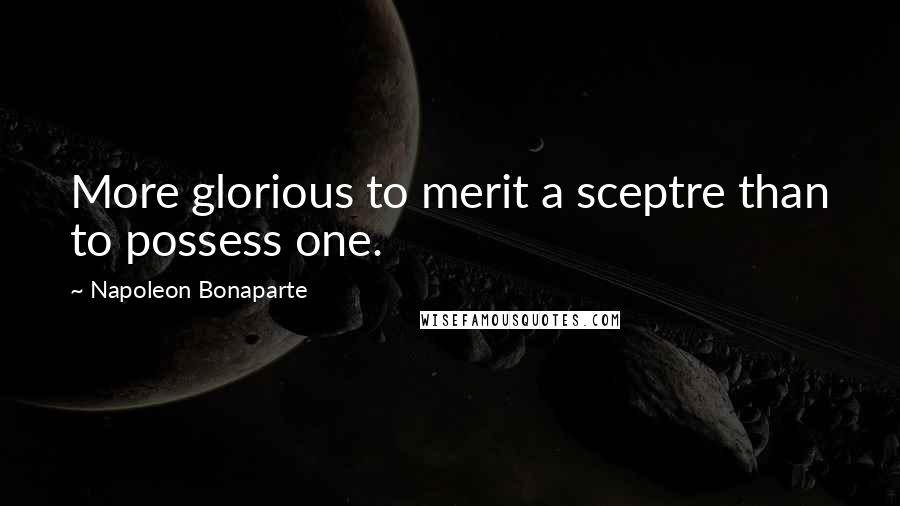 Napoleon Bonaparte Quotes: More glorious to merit a sceptre than to possess one.