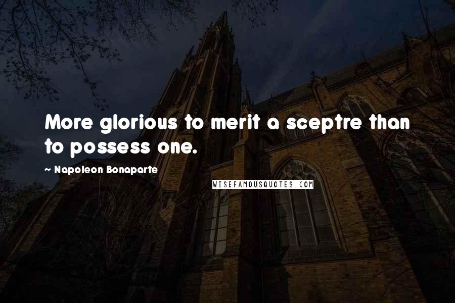 Napoleon Bonaparte Quotes: More glorious to merit a sceptre than to possess one.