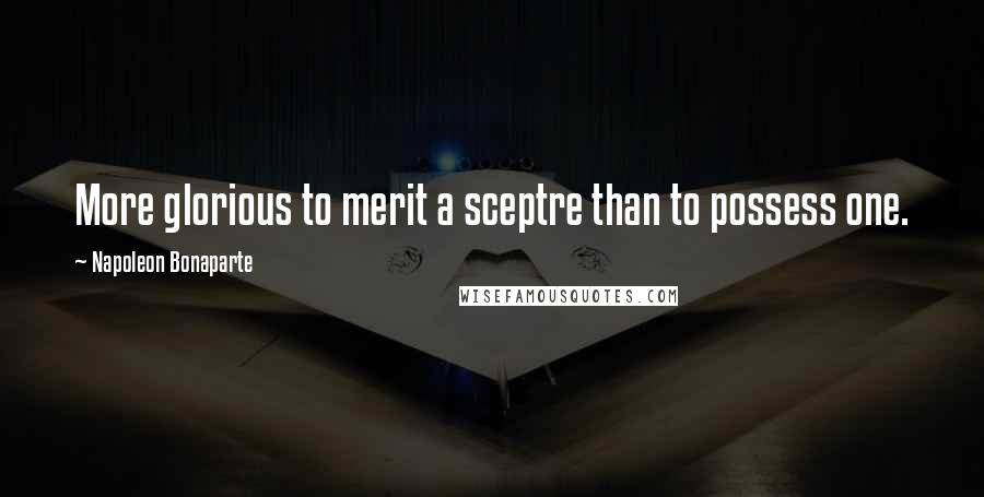 Napoleon Bonaparte Quotes: More glorious to merit a sceptre than to possess one.