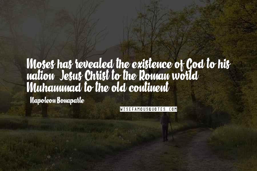 Napoleon Bonaparte Quotes: Moses has revealed the existence of God to his nation. Jesus Christ to the Roman world, Muhammad to the old continent ...