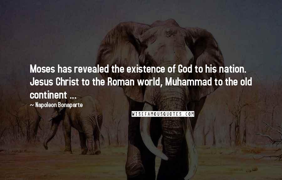 Napoleon Bonaparte Quotes: Moses has revealed the existence of God to his nation. Jesus Christ to the Roman world, Muhammad to the old continent ...