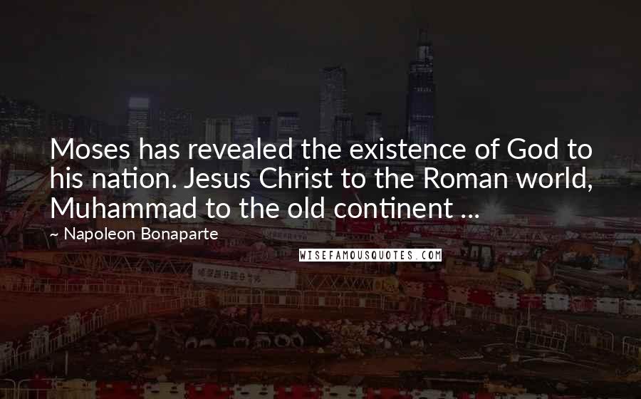 Napoleon Bonaparte Quotes: Moses has revealed the existence of God to his nation. Jesus Christ to the Roman world, Muhammad to the old continent ...