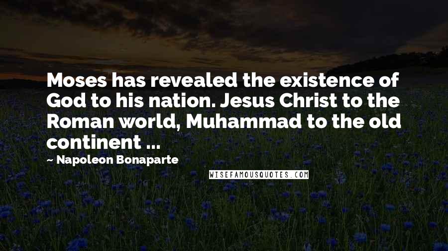 Napoleon Bonaparte Quotes: Moses has revealed the existence of God to his nation. Jesus Christ to the Roman world, Muhammad to the old continent ...