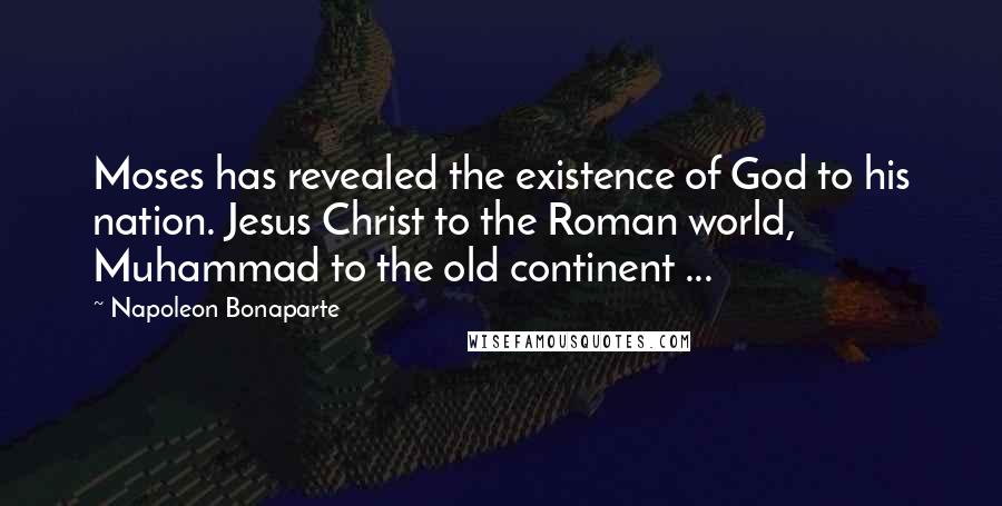 Napoleon Bonaparte Quotes: Moses has revealed the existence of God to his nation. Jesus Christ to the Roman world, Muhammad to the old continent ...