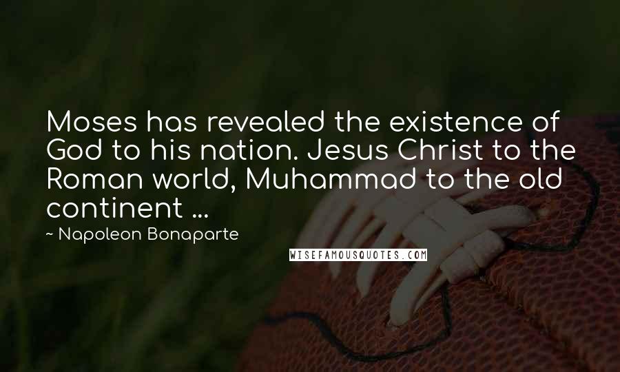 Napoleon Bonaparte Quotes: Moses has revealed the existence of God to his nation. Jesus Christ to the Roman world, Muhammad to the old continent ...