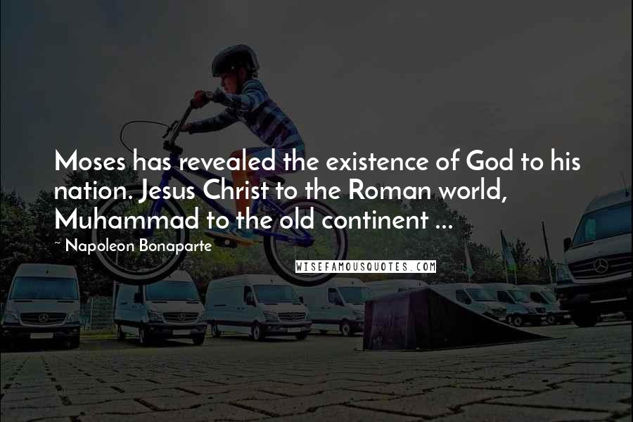 Napoleon Bonaparte Quotes: Moses has revealed the existence of God to his nation. Jesus Christ to the Roman world, Muhammad to the old continent ...