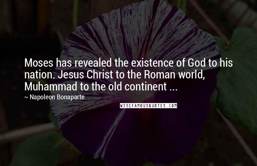 Napoleon Bonaparte Quotes: Moses has revealed the existence of God to his nation. Jesus Christ to the Roman world, Muhammad to the old continent ...