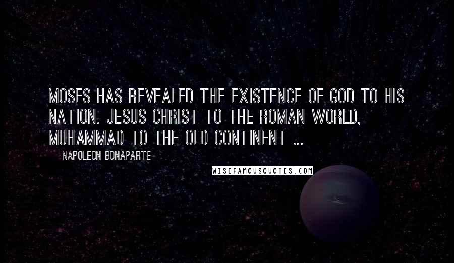 Napoleon Bonaparte Quotes: Moses has revealed the existence of God to his nation. Jesus Christ to the Roman world, Muhammad to the old continent ...