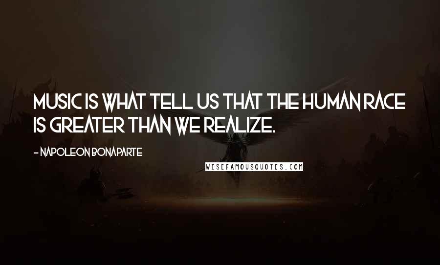 Napoleon Bonaparte Quotes: Music is what tell us that the human race is greater than we realize.