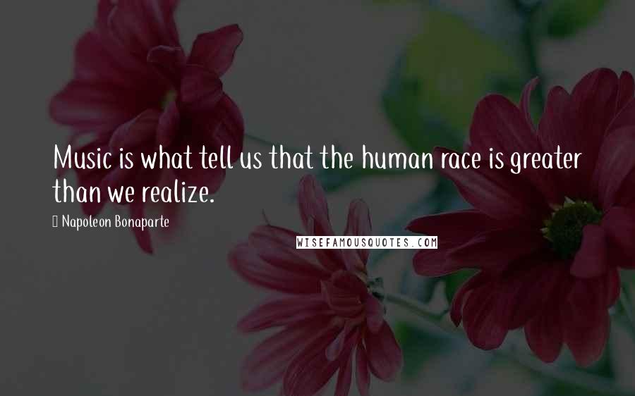 Napoleon Bonaparte Quotes: Music is what tell us that the human race is greater than we realize.