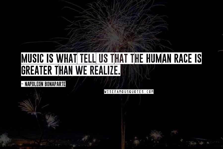 Napoleon Bonaparte Quotes: Music is what tell us that the human race is greater than we realize.