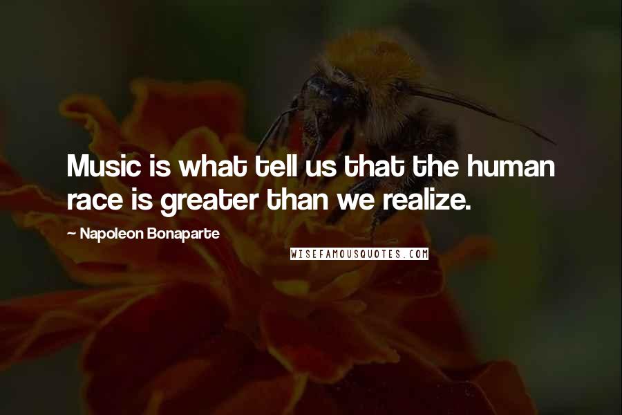 Napoleon Bonaparte Quotes: Music is what tell us that the human race is greater than we realize.