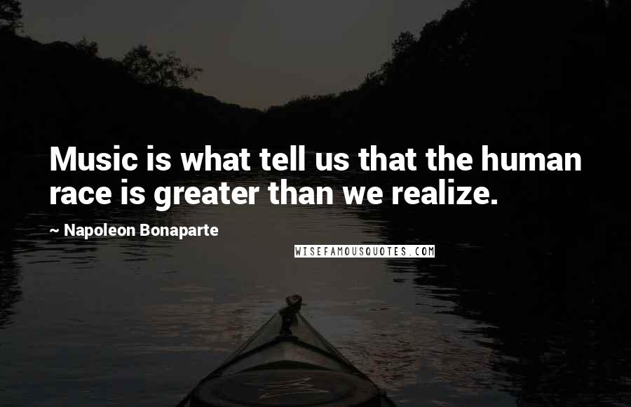 Napoleon Bonaparte Quotes: Music is what tell us that the human race is greater than we realize.
