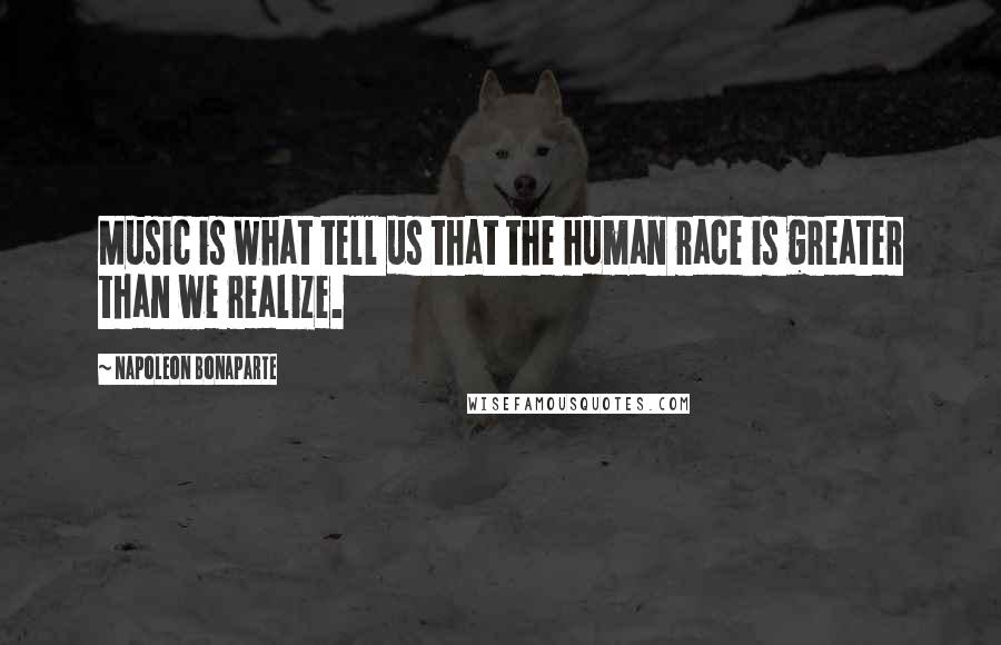 Napoleon Bonaparte Quotes: Music is what tell us that the human race is greater than we realize.