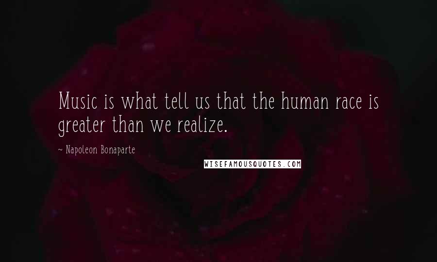 Napoleon Bonaparte Quotes: Music is what tell us that the human race is greater than we realize.