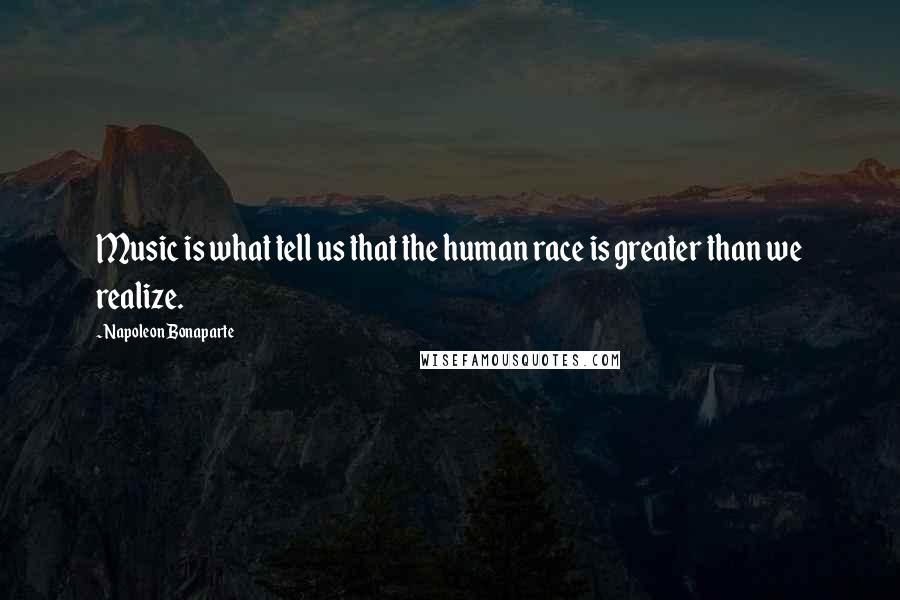 Napoleon Bonaparte Quotes: Music is what tell us that the human race is greater than we realize.