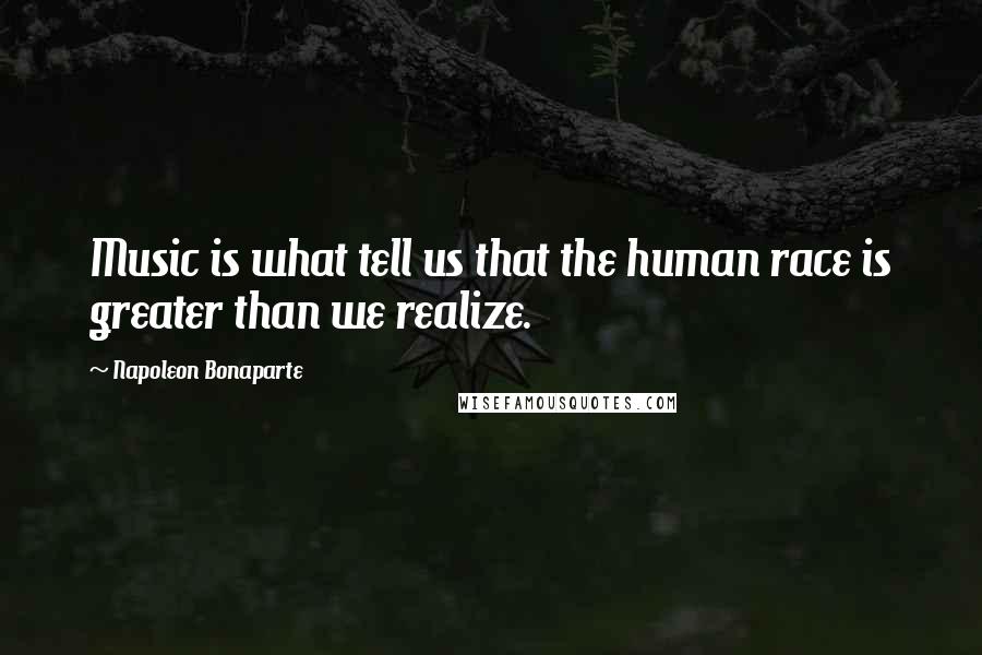 Napoleon Bonaparte Quotes: Music is what tell us that the human race is greater than we realize.