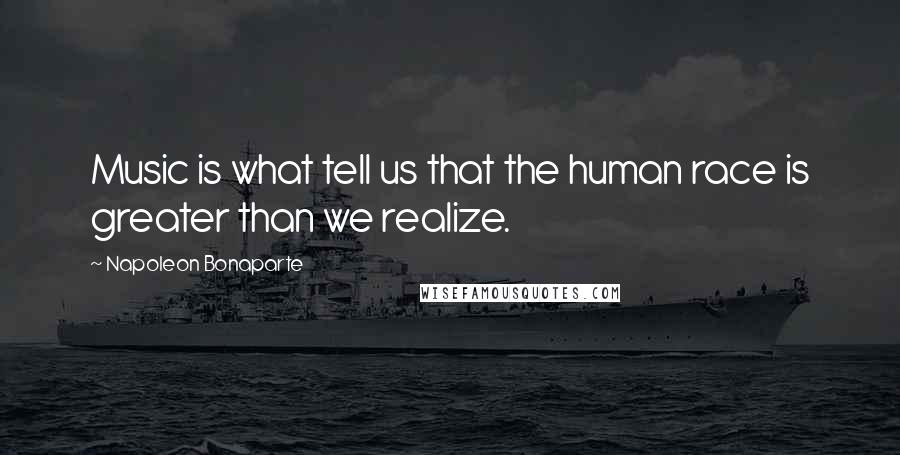 Napoleon Bonaparte Quotes: Music is what tell us that the human race is greater than we realize.