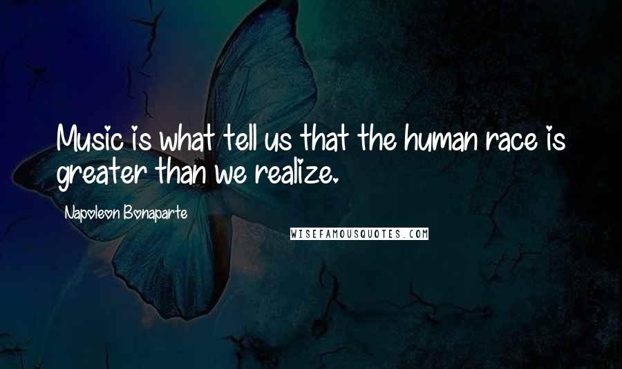 Napoleon Bonaparte Quotes: Music is what tell us that the human race is greater than we realize.