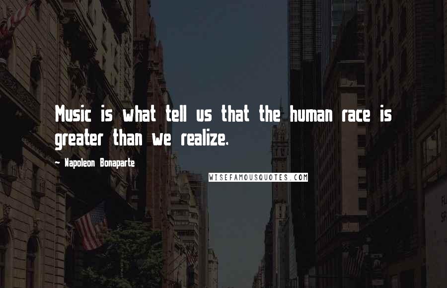 Napoleon Bonaparte Quotes: Music is what tell us that the human race is greater than we realize.