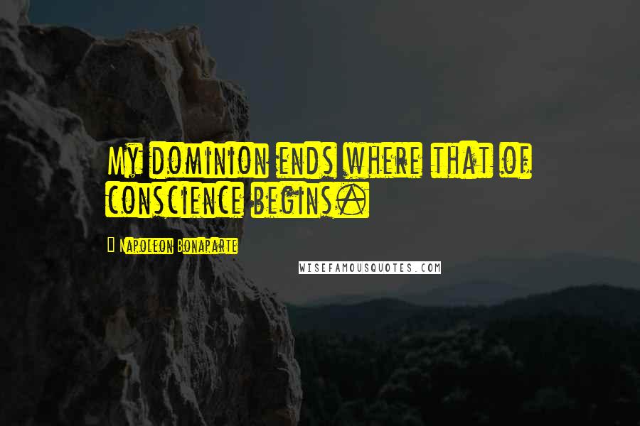 Napoleon Bonaparte Quotes: My dominion ends where that of conscience begins.