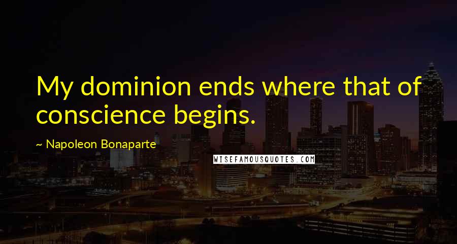 Napoleon Bonaparte Quotes: My dominion ends where that of conscience begins.