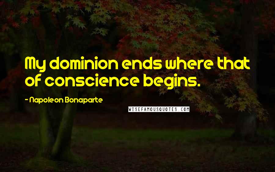 Napoleon Bonaparte Quotes: My dominion ends where that of conscience begins.
